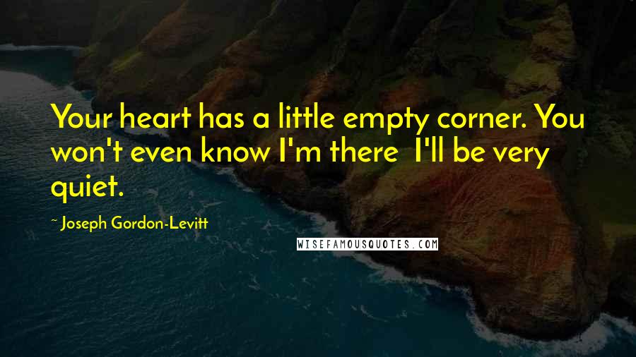 Joseph Gordon-Levitt Quotes: Your heart has a little empty corner. You won't even know I'm there  I'll be very quiet.