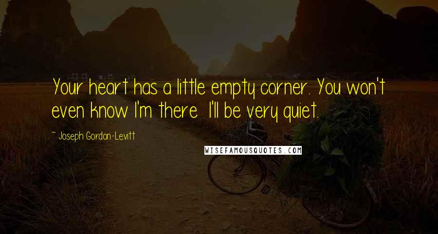 Joseph Gordon-Levitt Quotes: Your heart has a little empty corner. You won't even know I'm there  I'll be very quiet.