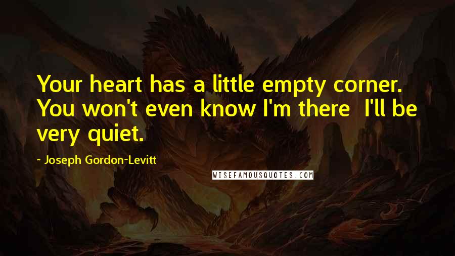 Joseph Gordon-Levitt Quotes: Your heart has a little empty corner. You won't even know I'm there  I'll be very quiet.