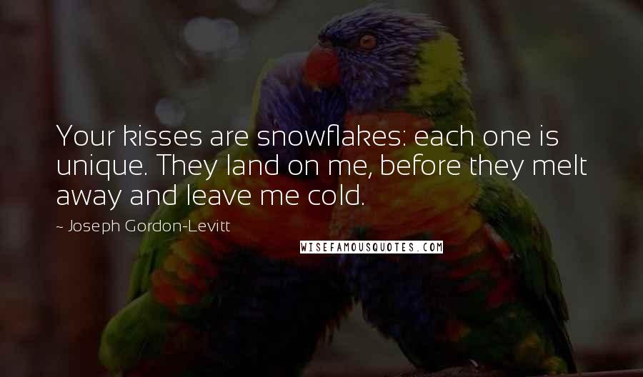 Joseph Gordon-Levitt Quotes: Your kisses are snowflakes: each one is unique. They land on me, before they melt away and leave me cold.