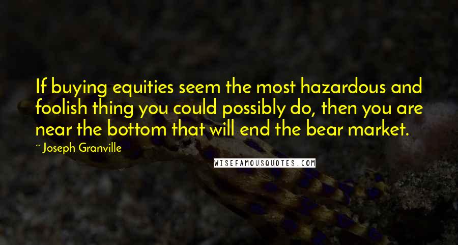 Joseph Granville Quotes: If buying equities seem the most hazardous and foolish thing you could possibly do, then you are near the bottom that will end the bear market.