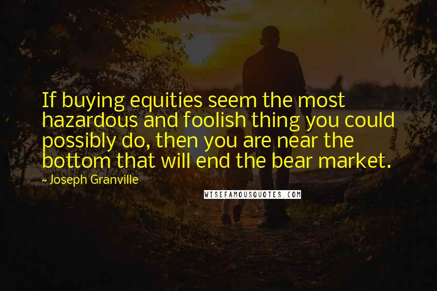 Joseph Granville Quotes: If buying equities seem the most hazardous and foolish thing you could possibly do, then you are near the bottom that will end the bear market.