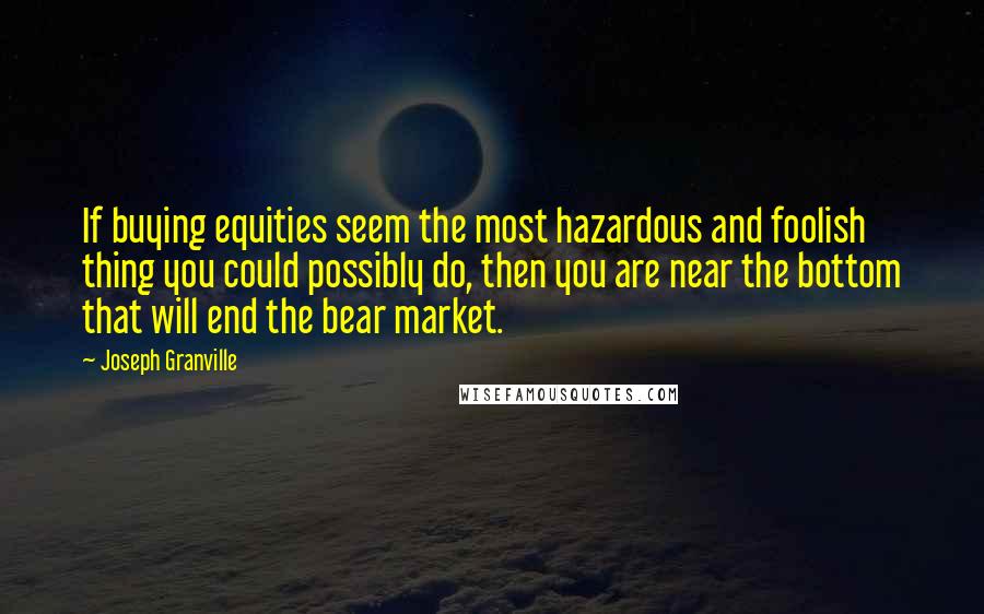 Joseph Granville Quotes: If buying equities seem the most hazardous and foolish thing you could possibly do, then you are near the bottom that will end the bear market.