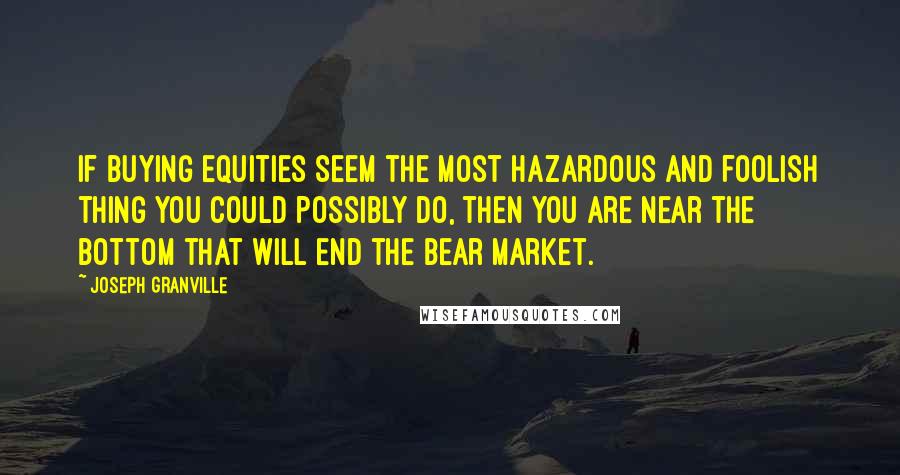 Joseph Granville Quotes: If buying equities seem the most hazardous and foolish thing you could possibly do, then you are near the bottom that will end the bear market.