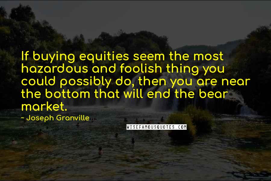 Joseph Granville Quotes: If buying equities seem the most hazardous and foolish thing you could possibly do, then you are near the bottom that will end the bear market.