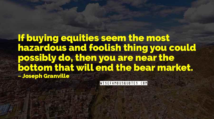 Joseph Granville Quotes: If buying equities seem the most hazardous and foolish thing you could possibly do, then you are near the bottom that will end the bear market.