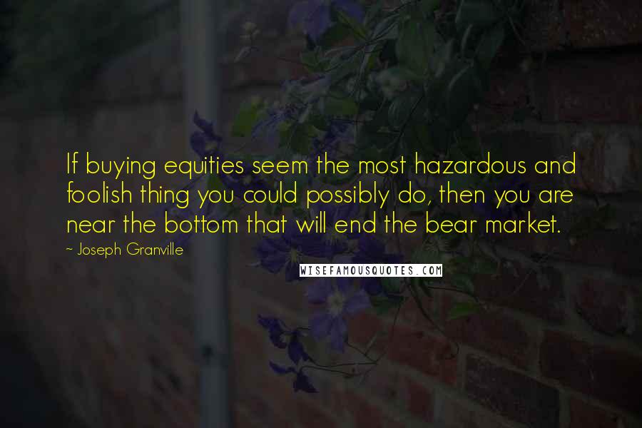 Joseph Granville Quotes: If buying equities seem the most hazardous and foolish thing you could possibly do, then you are near the bottom that will end the bear market.