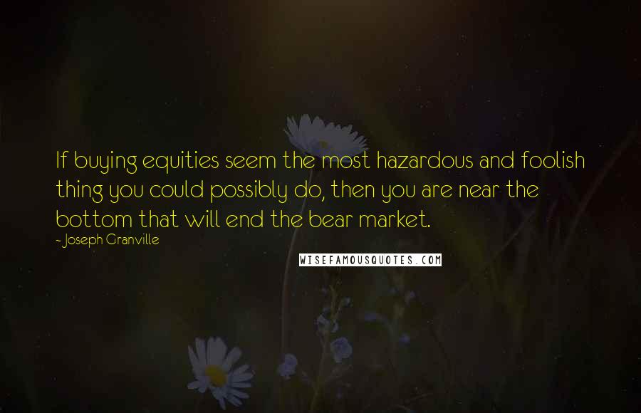 Joseph Granville Quotes: If buying equities seem the most hazardous and foolish thing you could possibly do, then you are near the bottom that will end the bear market.