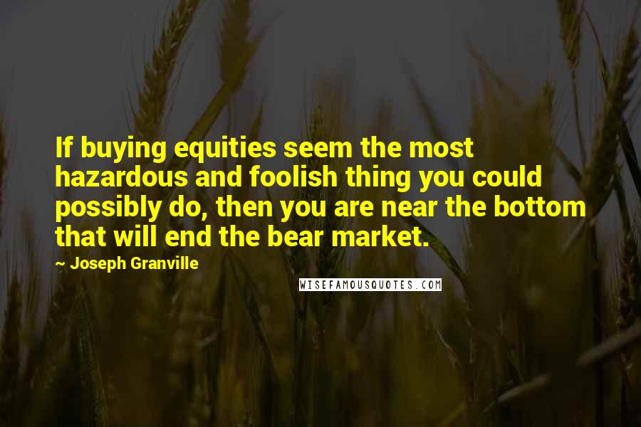 Joseph Granville Quotes: If buying equities seem the most hazardous and foolish thing you could possibly do, then you are near the bottom that will end the bear market.