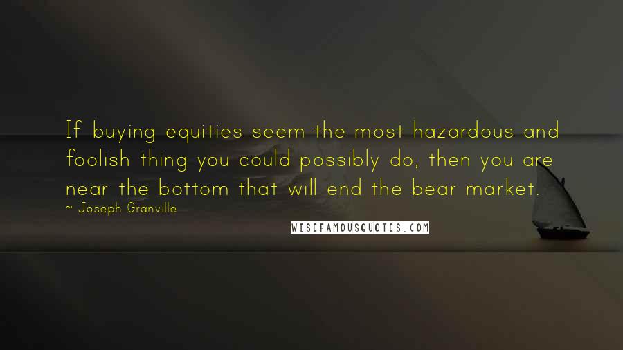 Joseph Granville Quotes: If buying equities seem the most hazardous and foolish thing you could possibly do, then you are near the bottom that will end the bear market.