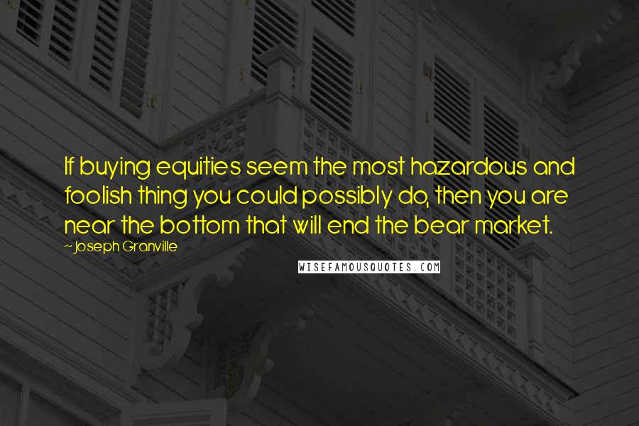 Joseph Granville Quotes: If buying equities seem the most hazardous and foolish thing you could possibly do, then you are near the bottom that will end the bear market.