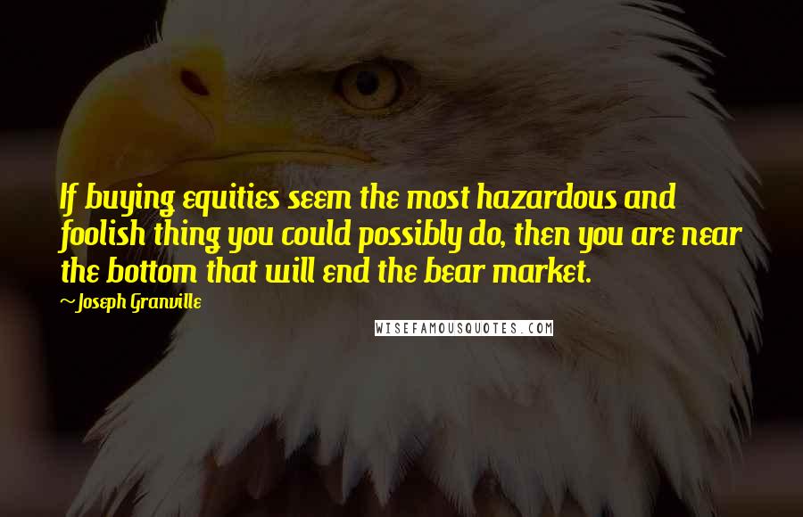 Joseph Granville Quotes: If buying equities seem the most hazardous and foolish thing you could possibly do, then you are near the bottom that will end the bear market.