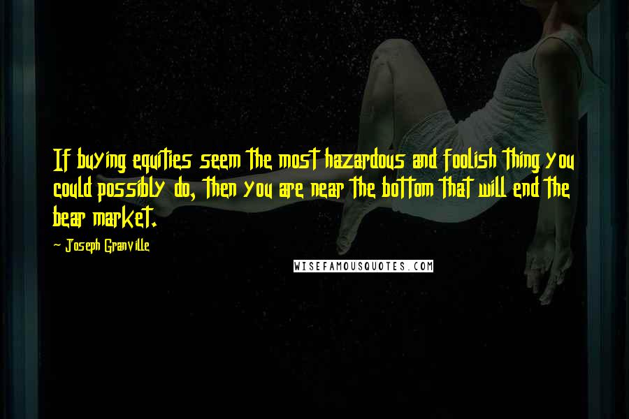 Joseph Granville Quotes: If buying equities seem the most hazardous and foolish thing you could possibly do, then you are near the bottom that will end the bear market.