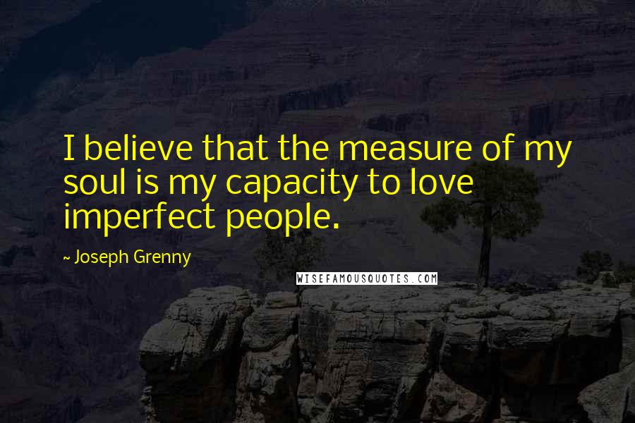 Joseph Grenny Quotes: I believe that the measure of my soul is my capacity to love imperfect people.