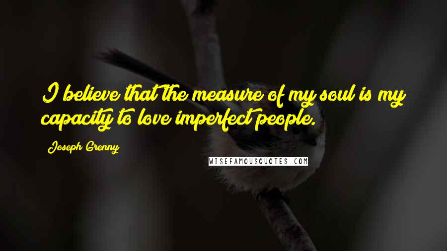 Joseph Grenny Quotes: I believe that the measure of my soul is my capacity to love imperfect people.