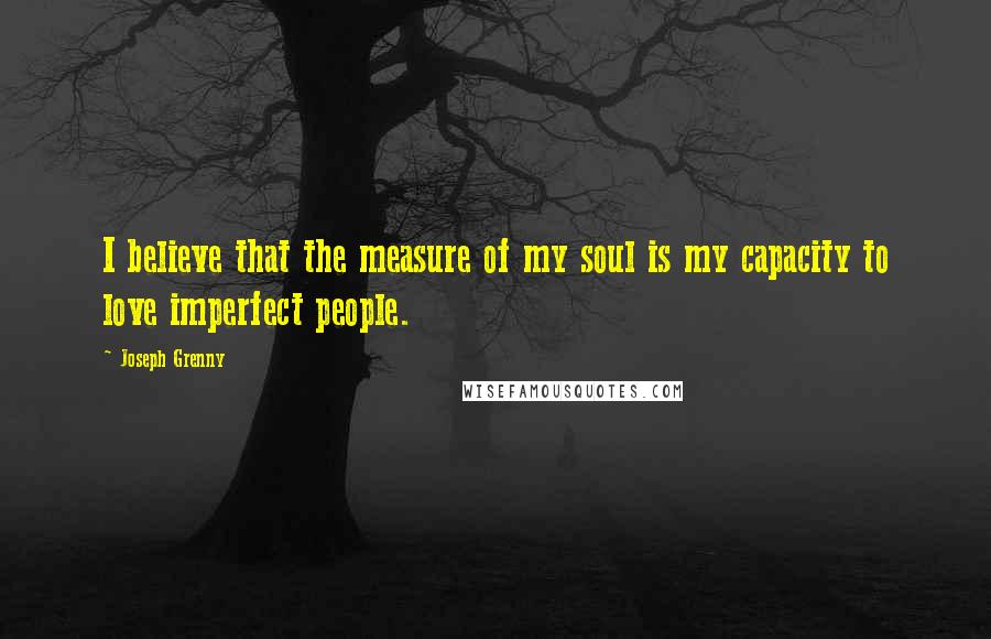 Joseph Grenny Quotes: I believe that the measure of my soul is my capacity to love imperfect people.