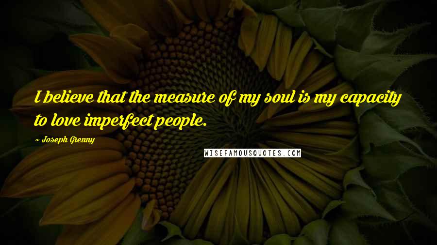 Joseph Grenny Quotes: I believe that the measure of my soul is my capacity to love imperfect people.