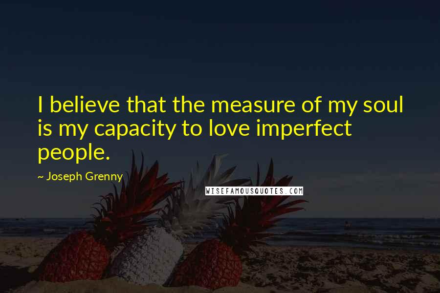 Joseph Grenny Quotes: I believe that the measure of my soul is my capacity to love imperfect people.