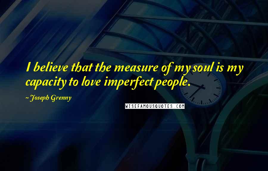 Joseph Grenny Quotes: I believe that the measure of my soul is my capacity to love imperfect people.