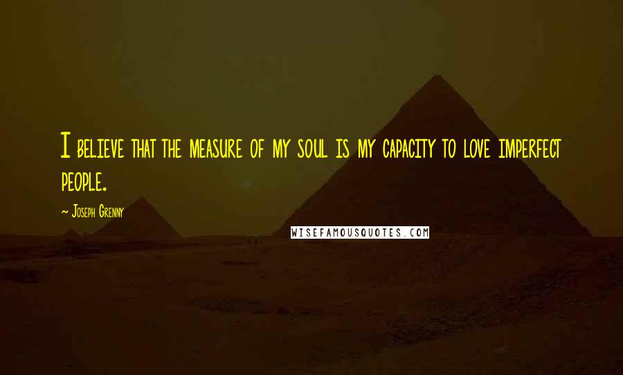 Joseph Grenny Quotes: I believe that the measure of my soul is my capacity to love imperfect people.