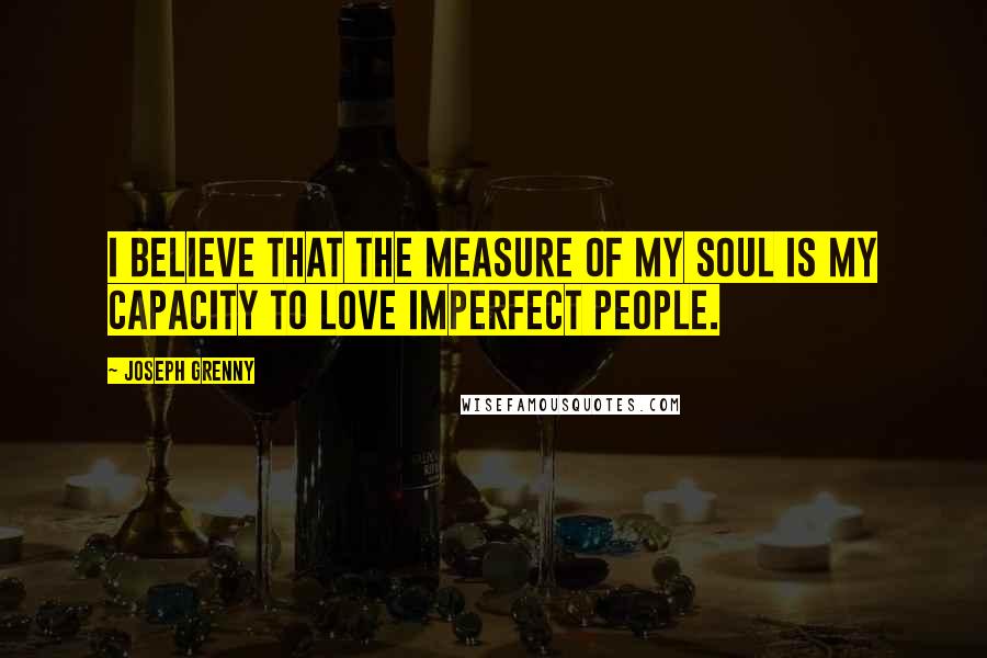 Joseph Grenny Quotes: I believe that the measure of my soul is my capacity to love imperfect people.