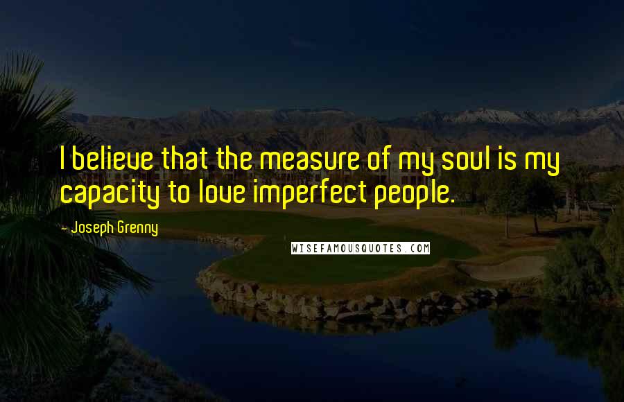 Joseph Grenny Quotes: I believe that the measure of my soul is my capacity to love imperfect people.