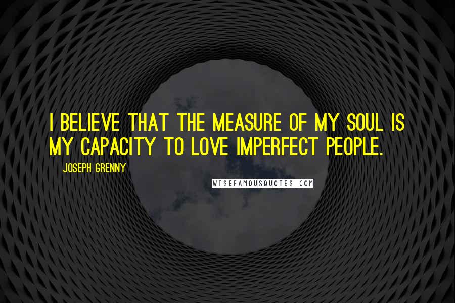 Joseph Grenny Quotes: I believe that the measure of my soul is my capacity to love imperfect people.