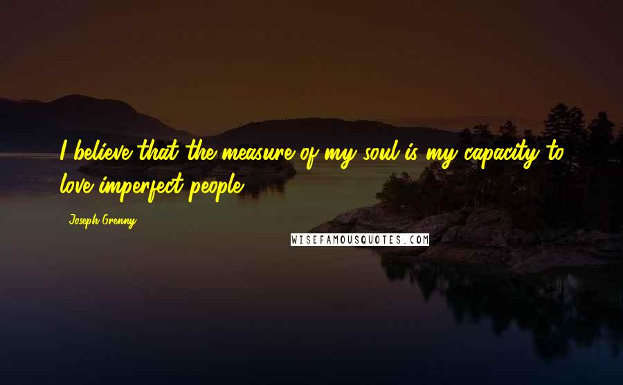 Joseph Grenny Quotes: I believe that the measure of my soul is my capacity to love imperfect people.