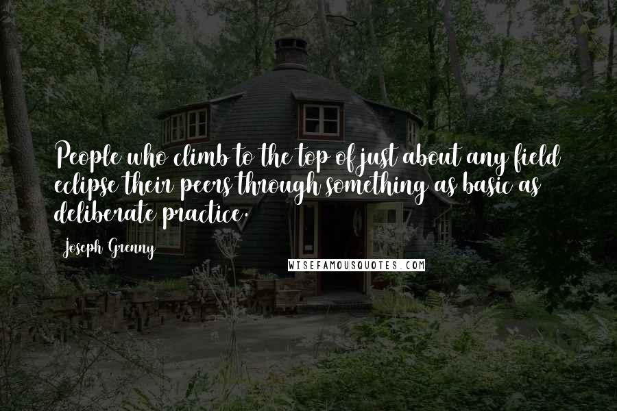 Joseph Grenny Quotes: People who climb to the top of just about any field eclipse their peers through something as basic as deliberate practice.