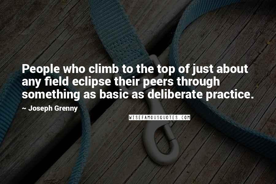 Joseph Grenny Quotes: People who climb to the top of just about any field eclipse their peers through something as basic as deliberate practice.