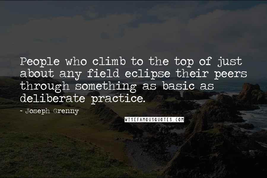 Joseph Grenny Quotes: People who climb to the top of just about any field eclipse their peers through something as basic as deliberate practice.