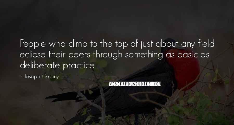 Joseph Grenny Quotes: People who climb to the top of just about any field eclipse their peers through something as basic as deliberate practice.