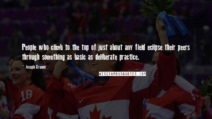 Joseph Grenny Quotes: People who climb to the top of just about any field eclipse their peers through something as basic as deliberate practice.