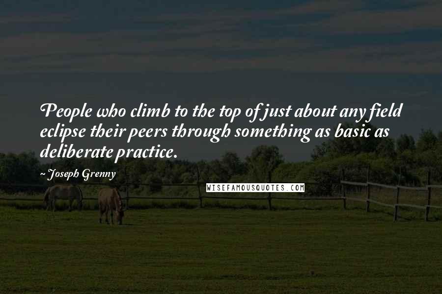 Joseph Grenny Quotes: People who climb to the top of just about any field eclipse their peers through something as basic as deliberate practice.