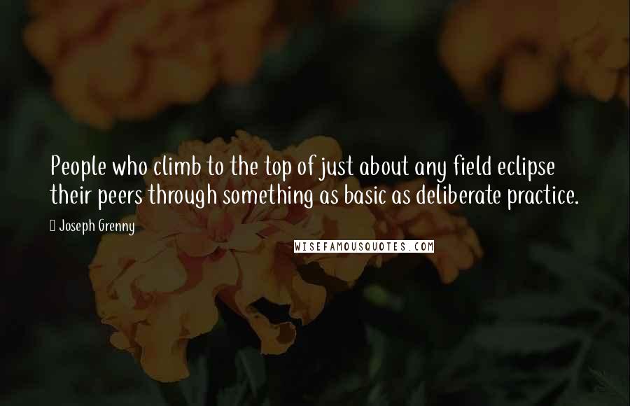 Joseph Grenny Quotes: People who climb to the top of just about any field eclipse their peers through something as basic as deliberate practice.
