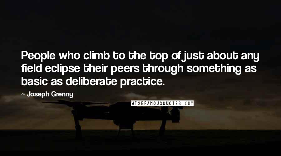 Joseph Grenny Quotes: People who climb to the top of just about any field eclipse their peers through something as basic as deliberate practice.