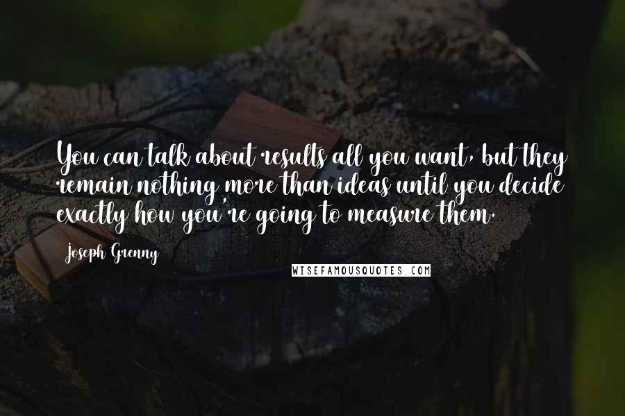 Joseph Grenny Quotes: You can talk about results all you want, but they remain nothing more than ideas until you decide exactly how you're going to measure them.
