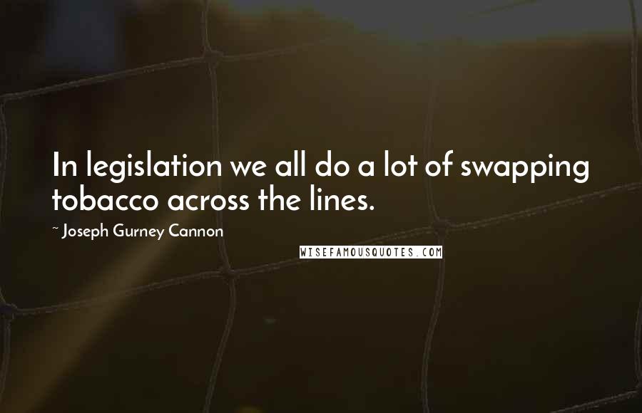 Joseph Gurney Cannon Quotes: In legislation we all do a lot of swapping tobacco across the lines.