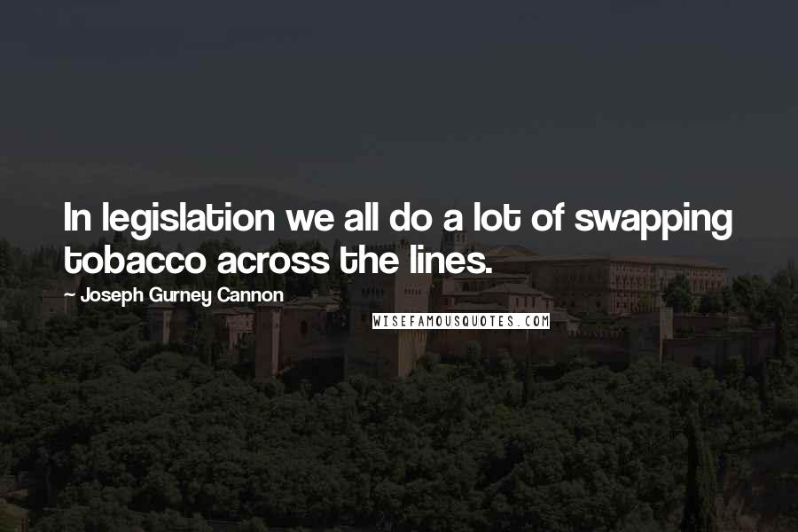 Joseph Gurney Cannon Quotes: In legislation we all do a lot of swapping tobacco across the lines.