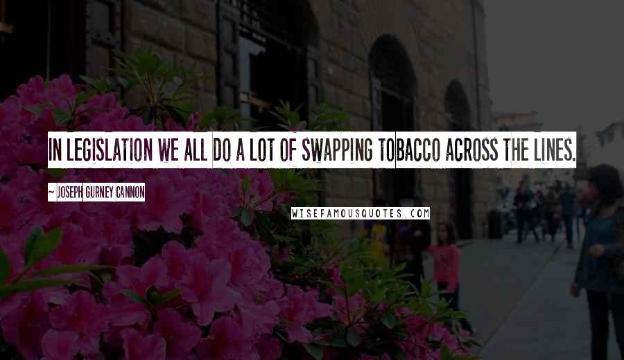 Joseph Gurney Cannon Quotes: In legislation we all do a lot of swapping tobacco across the lines.