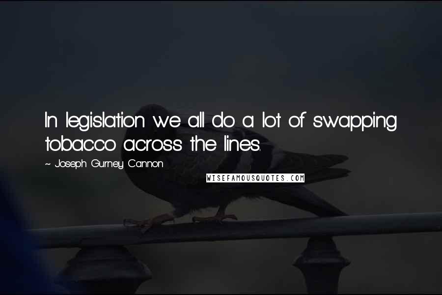 Joseph Gurney Cannon Quotes: In legislation we all do a lot of swapping tobacco across the lines.