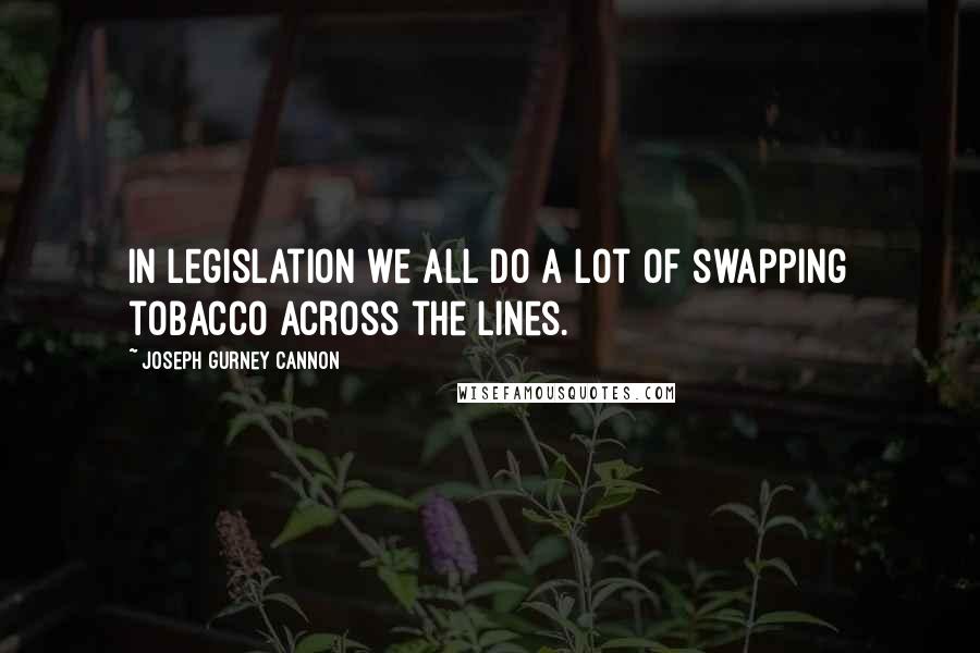 Joseph Gurney Cannon Quotes: In legislation we all do a lot of swapping tobacco across the lines.