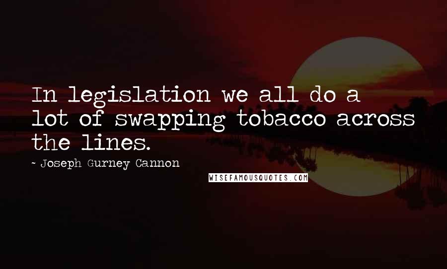 Joseph Gurney Cannon Quotes: In legislation we all do a lot of swapping tobacco across the lines.