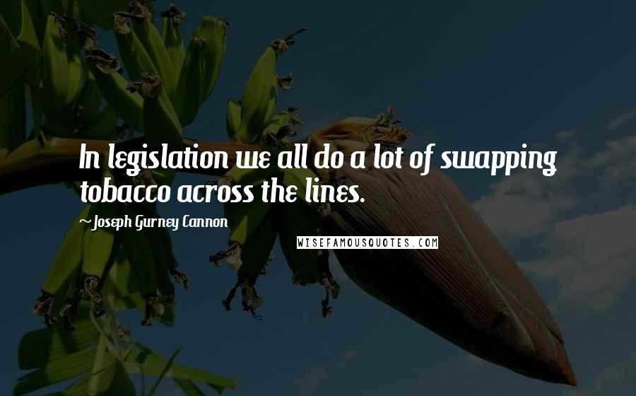 Joseph Gurney Cannon Quotes: In legislation we all do a lot of swapping tobacco across the lines.