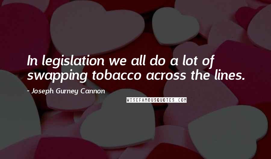 Joseph Gurney Cannon Quotes: In legislation we all do a lot of swapping tobacco across the lines.