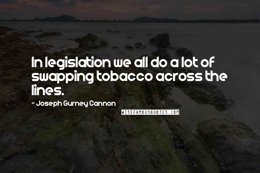 Joseph Gurney Cannon Quotes: In legislation we all do a lot of swapping tobacco across the lines.