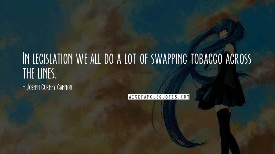 Joseph Gurney Cannon Quotes: In legislation we all do a lot of swapping tobacco across the lines.