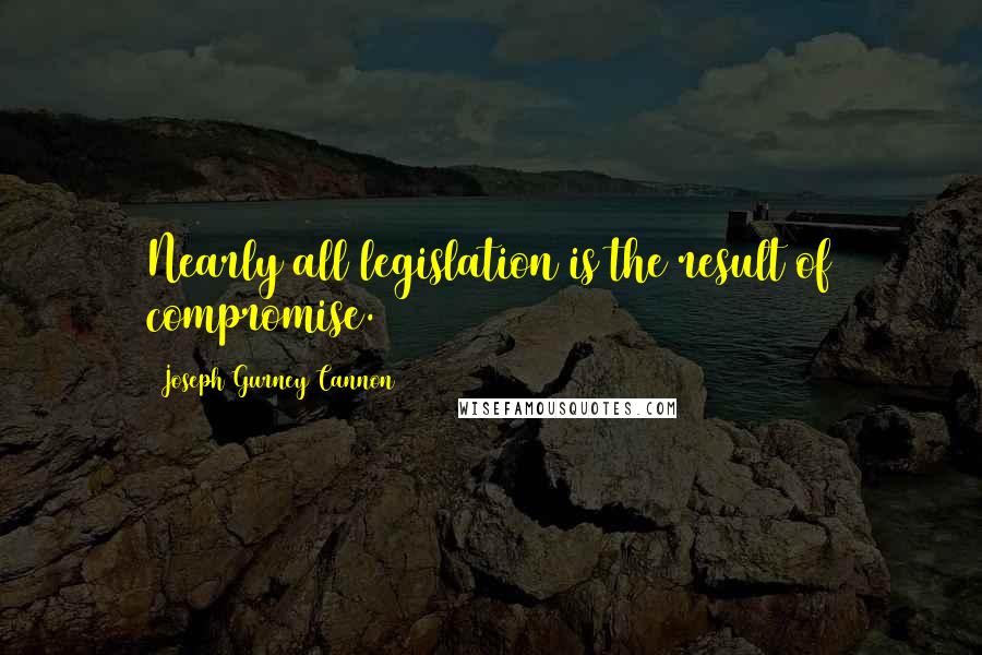 Joseph Gurney Cannon Quotes: Nearly all legislation is the result of compromise.