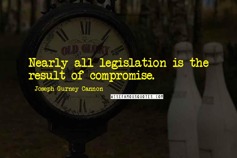 Joseph Gurney Cannon Quotes: Nearly all legislation is the result of compromise.