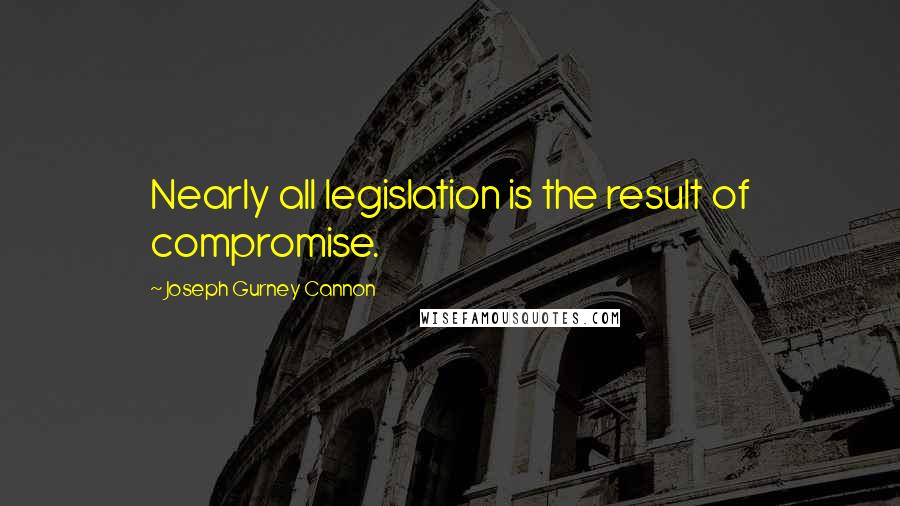 Joseph Gurney Cannon Quotes: Nearly all legislation is the result of compromise.